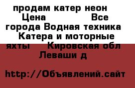 продам катер неон  › Цена ­ 550 000 - Все города Водная техника » Катера и моторные яхты   . Кировская обл.,Леваши д.